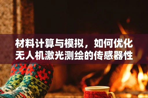 材料计算与模拟，如何优化无人机激光测绘的传感器性能？