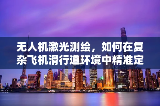 无人机激光测绘，如何在复杂飞机滑行道环境中精准定位？