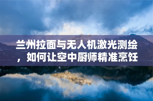 兰州拉面与无人机激光测绘，如何让空中厨师精准烹饪地形数据？