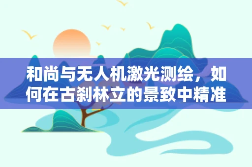 和尚与无人机激光测绘，如何在古刹林立的景致中精准测绘？
