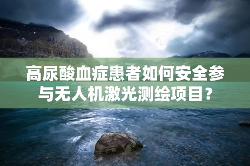 高尿酸血症患者如何安全参与无人机激光测绘项目？