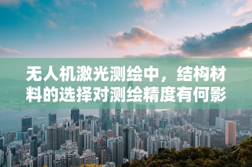 无人机激光测绘中，结构材料的选择对测绘精度有何影响？