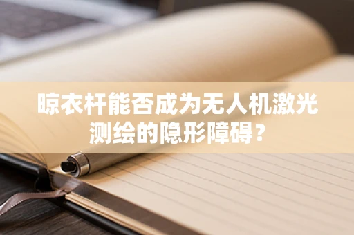 晾衣杆能否成为无人机激光测绘的隐形障碍？