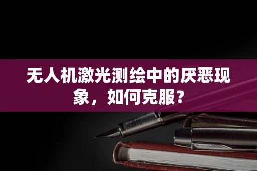 无人机激光测绘中的厌恶现象，如何克服？