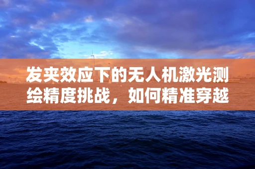 发夹效应下的无人机激光测绘精度挑战，如何精准穿越复杂地形？