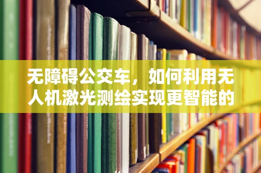 无障碍公交车，如何利用无人机激光测绘实现更智能的公共交通？