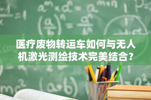 医疗废物转运车如何与无人机激光测绘技术完美结合？