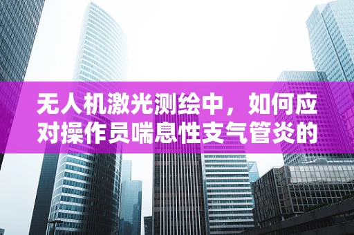无人机激光测绘中，如何应对操作员喘息性支气管炎的挑战？