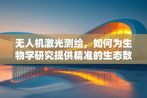 无人机激光测绘，如何为生物学研究提供精准的生态数据？