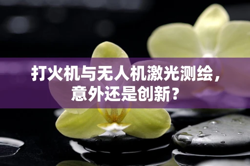 打火机与无人机激光测绘，意外还是创新？