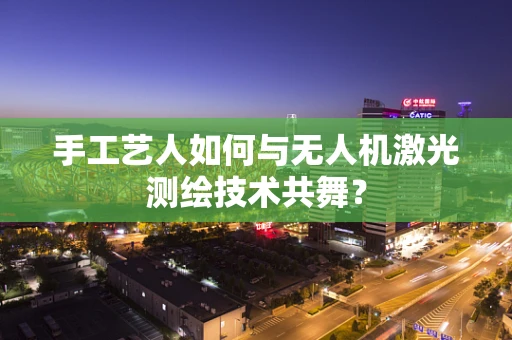 手工艺人如何与无人机激光测绘技术共舞？