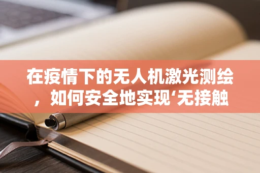 在疫情下的无人机激光测绘，如何安全地实现‘无接触’测绘？