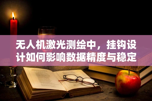 无人机激光测绘中，挂钩设计如何影响数据精度与稳定性？