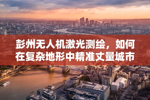 彭州无人机激光测绘，如何在复杂地形中精准丈量城市？