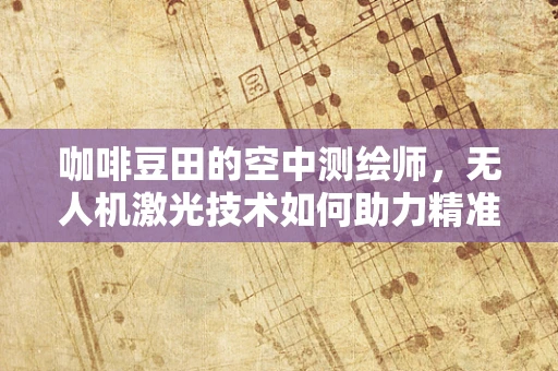 咖啡豆田的空中测绘师，无人机激光技术如何助力精准农业？