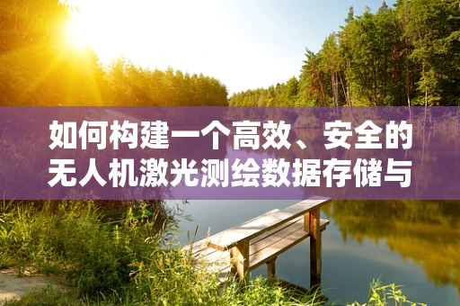 如何构建一个高效、安全的无人机激光测绘数据存储与检索的数据库？