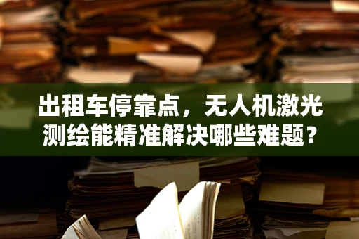 出租车停靠点，无人机激光测绘能精准解决哪些难题？