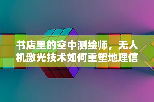 书店里的空中测绘师，无人机激光技术如何重塑地理信息获取？