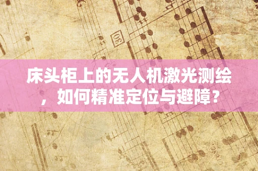 床头柜上的无人机激光测绘，如何精准定位与避障？