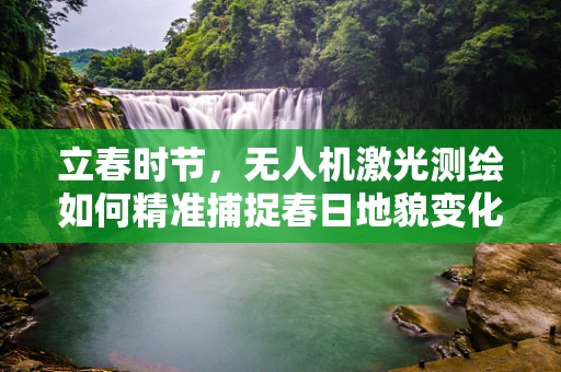 立春时节，无人机激光测绘如何精准捕捉春日地貌变化？