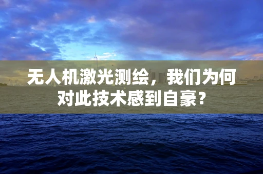 无人机激光测绘，我们为何对此技术感到自豪？