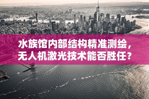 水族馆内部结构精准测绘，无人机激光技术能否胜任？