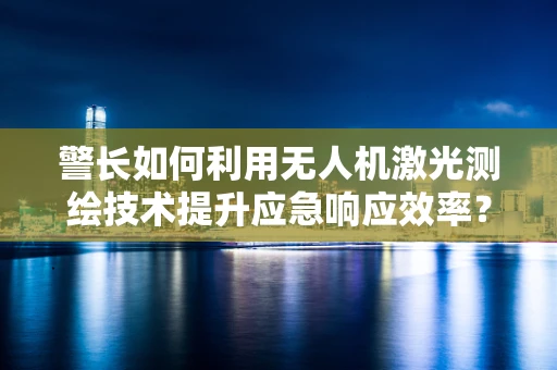 警长如何利用无人机激光测绘技术提升应急响应效率？