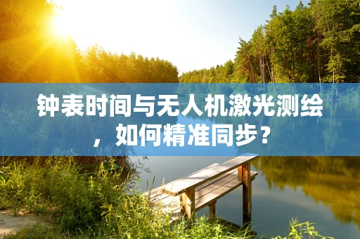 钟表时间与无人机激光测绘，如何精准同步？