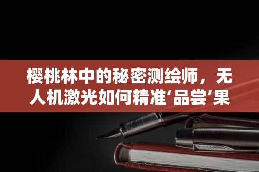 樱桃林中的秘密测绘师，无人机激光如何精准‘品尝’果实？