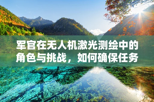 军官在无人机激光测绘中的角色与挑战，如何确保任务安全高效？