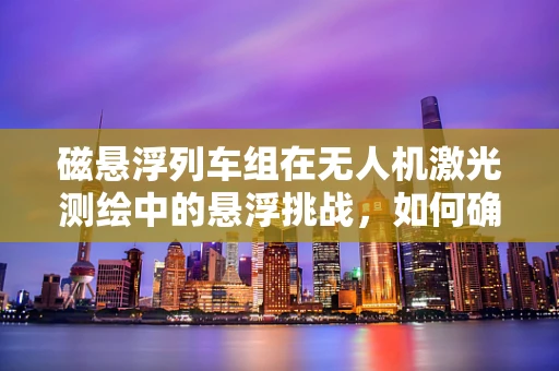 磁悬浮列车组在无人机激光测绘中的悬浮挑战，如何确保精准与稳定？
