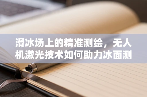 滑冰场上的精准测绘，无人机激光技术如何助力冰面测绘？
