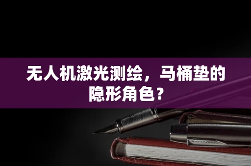 无人机激光测绘，马桶垫的隐形角色？