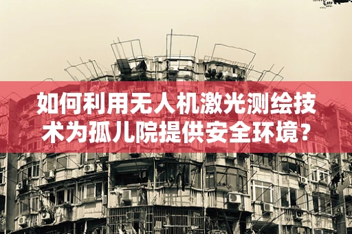 如何利用无人机激光测绘技术为孤儿院提供安全环境？