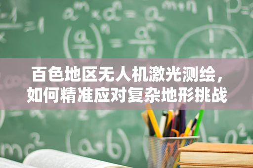 百色地区无人机激光测绘，如何精准应对复杂地形挑战？