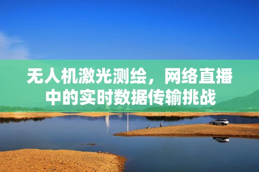 无人机激光测绘，网络直播中的实时数据传输挑战