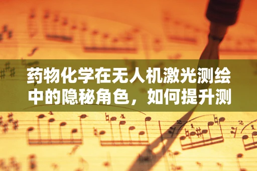 药物化学在无人机激光测绘中的隐秘角色，如何提升测绘精度与安全性？