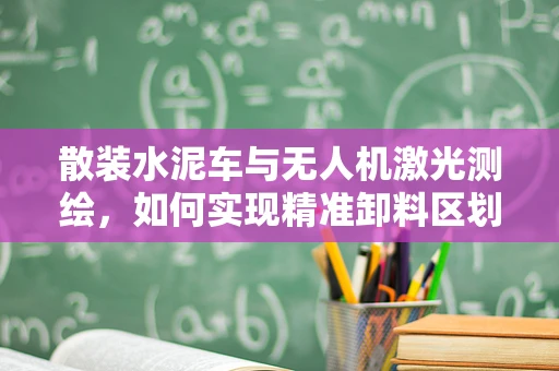 散装水泥车与无人机激光测绘，如何实现精准卸料区划定？