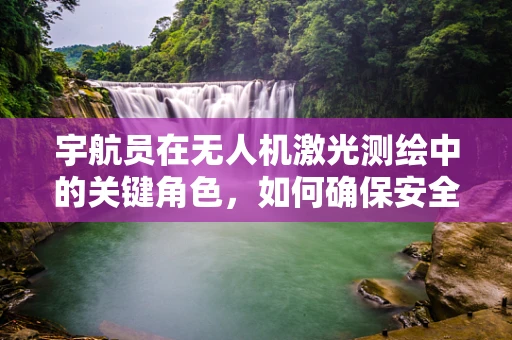 宇航员在无人机激光测绘中的关键角色，如何确保安全与精确？