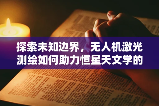 探索未知边界，无人机激光测绘如何助力恒星天文学的精准观测？