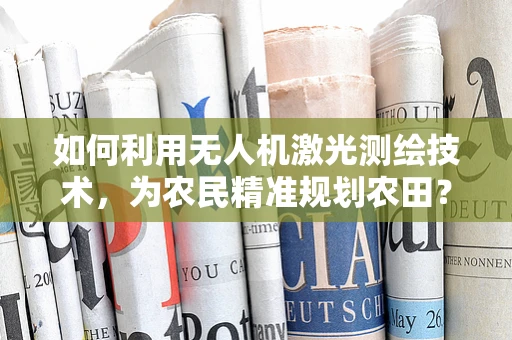 如何利用无人机激光测绘技术，为农民精准规划农田？