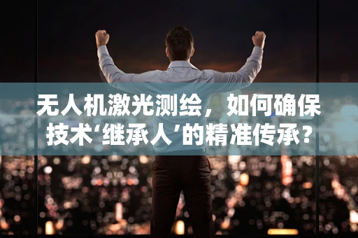 无人机激光测绘，如何确保技术‘继承人’的精准传承？