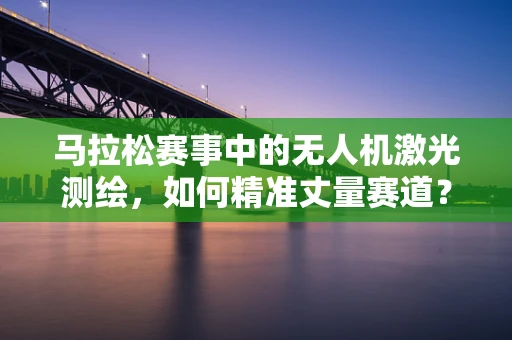 马拉松赛事中的无人机激光测绘，如何精准丈量赛道？