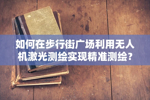 如何在步行街广场利用无人机激光测绘实现精准测绘？