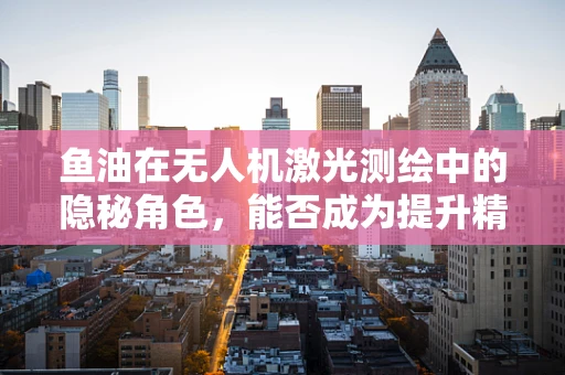 鱼油在无人机激光测绘中的隐秘角色，能否成为提升精度的创新添加剂？