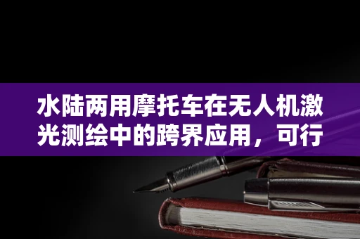 水陆两用摩托车在无人机激光测绘中的跨界应用，可行性与挑战何在？