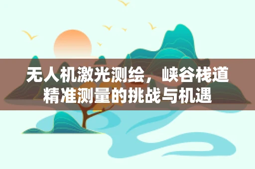无人机激光测绘，峡谷栈道精准测量的挑战与机遇