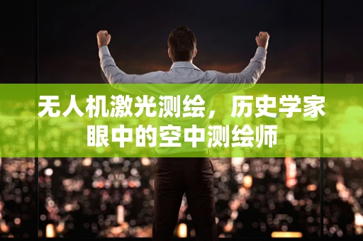 无人机激光测绘，历史学家眼中的空中测绘师