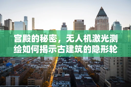 宫殿的秘密，无人机激光测绘如何揭示古建筑的隐形轮廓？