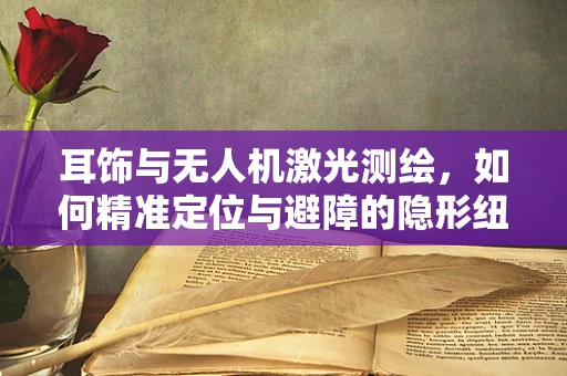 耳饰与无人机激光测绘，如何精准定位与避障的隐形纽带？